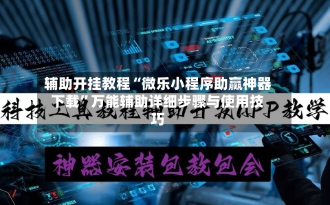 辅助开挂教程“微乐小程序助赢神器下载”万能辅助详细步骤与使用技巧