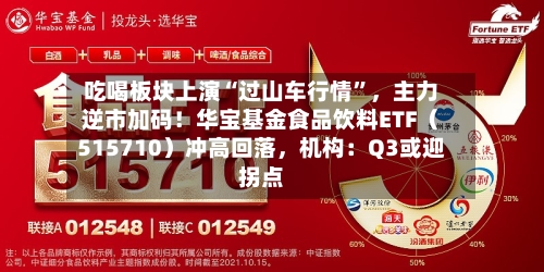 吃喝板块上演“过山车行情”,主力逆市加码!华宝基金食品饮料ETF(515710)冲高回落,机构:Q3或迎拐点