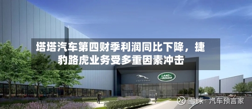 塔塔汽车第四财季利润同比下降，捷豹路虎业务受多重因素冲击-第3张图片