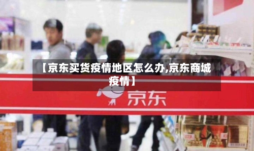 【京东买货疫情地区怎么办,京东商城疫情】-第2张图片