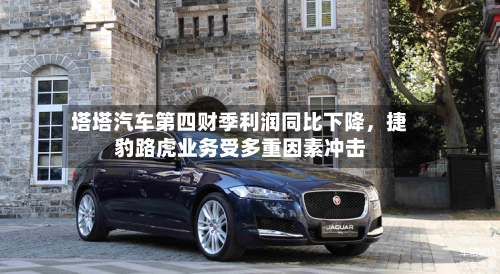 塔塔汽车第四财季利润同比下降，捷豹路虎业务受多重因素冲击-第2张图片