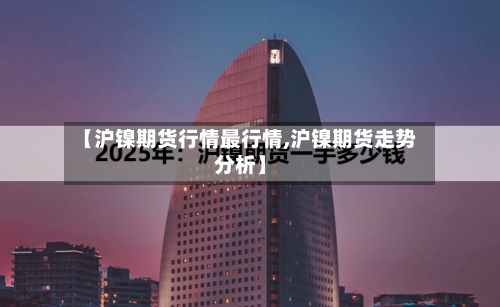 【沪镍期货行情最行情,沪镍期货走势分析】-第3张图片
