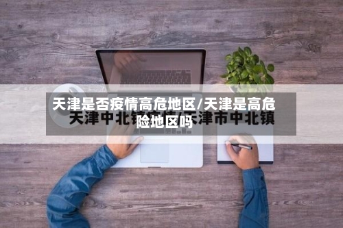 天津是否疫情高危地区/天津是高危险地区吗