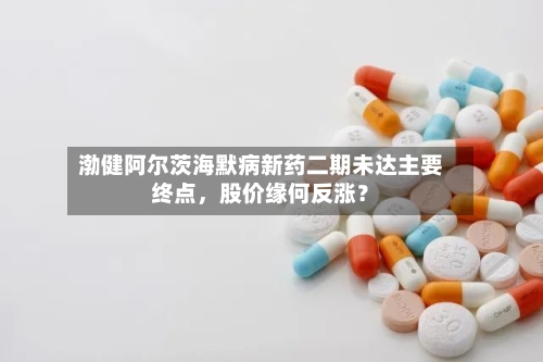渤健阿尔茨海默病新药二期未达主要终点,股价缘何反涨?