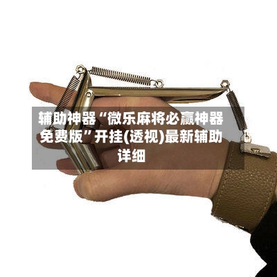 辅助神器“微乐麻将必赢神器免费版”开挂(透视)最新辅助详细-第2张图片