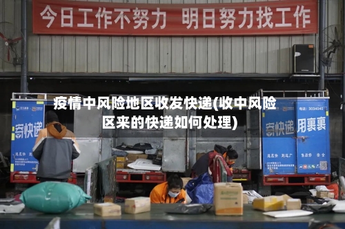 疫情中风险地区收发快递(收中风险区来的快递如何处理)-第3张图片