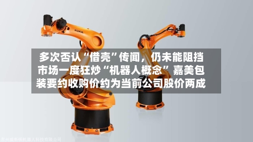 多次否认“借壳”传闻,仍未能阻挡市场一度狂炒“机器人概念” 嘉美包装要约收购价约为当前公司股价两成