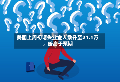 美国上周初请失业金人数升至21.1万，略高于预期-第2张图片