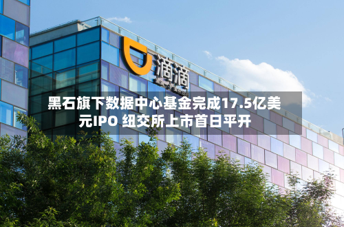 黑石旗下数据中心基金完成17.5亿美元IPO 纽交所上市首日平开-第3张图片