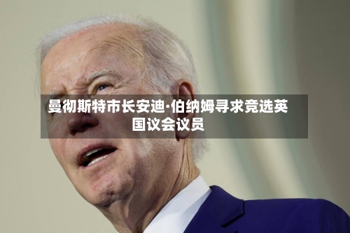 曼彻斯特市长安迪·伯纳姆寻求竞选英国议会议员