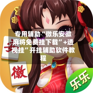 专用辅助“微乐安徽麻将免费挂下载”+透视挂”开挂辅助软件教程-第3张图片