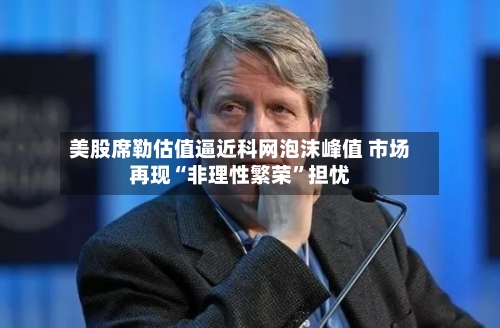 美股席勒估值逼近科网泡沫峰值 市场再现“非理性繁荣	”担忧-第2张图片