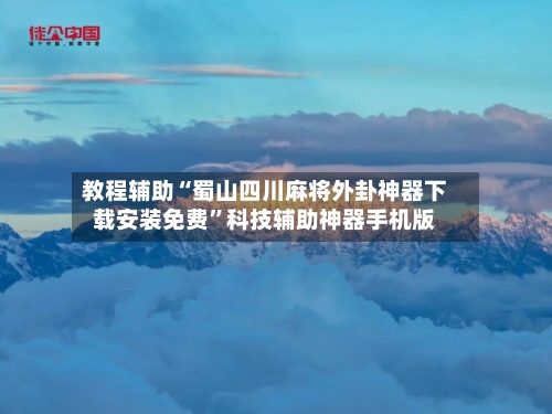 教程辅助“蜀山四川麻将外卦神器下载安装免费”科技辅助神器手机版