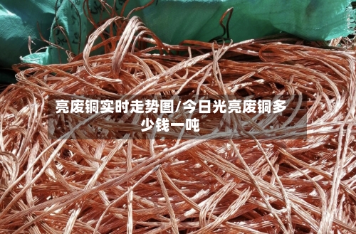 亮废铜实时走势图/今日光亮废铜多少钱一吨