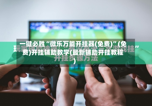 一键必胜“微乐万能开挂器(免费)”(免费)开挂辅助教学(最新辅助开挂教程)