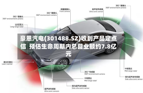 豪恩汽电(301488.SZ)收到产品定点信  预估生命周期内总营业额约7.8亿元-第2张图片