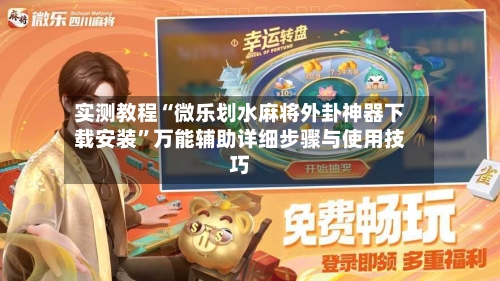 实测教程“微乐划水麻将外卦神器下载安装”万能辅助详细步骤与使用技巧-第2张图片