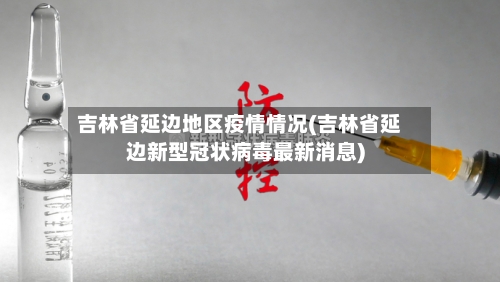 吉林省延边地区疫情情况(吉林省延边新型冠状病毒最新消息)-第2张图片