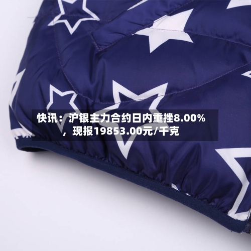 快讯：沪银主力合约日内重挫8.00%，现报19853.00元/千克