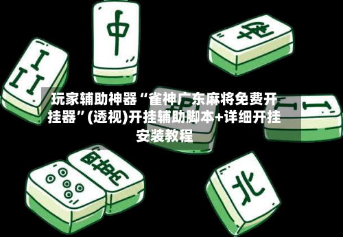 玩家辅助神器“雀神广东麻将免费开挂器”(透视)开挂辅助脚本+详细开挂安装教程-第2张图片