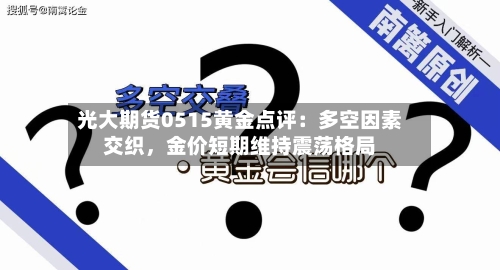 光大期货0515黄金点评：多空因素交织，金价短期维持震荡格局-第3张图片