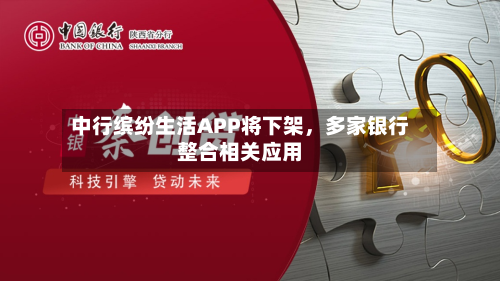 中行缤纷生活APP将下架，多家银行整合相关应用