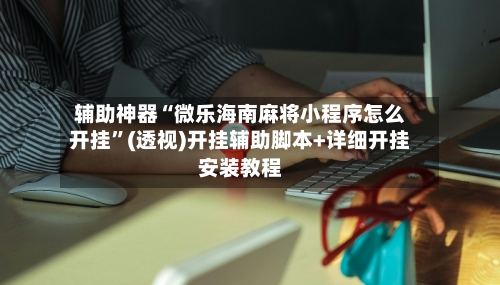 辅助神器“微乐海南麻将小程序怎么开挂”(透视)开挂辅助脚本+详细开挂安装教程