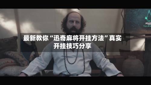 最新教你“迅奇麻将开挂方法”真实开挂技巧分享