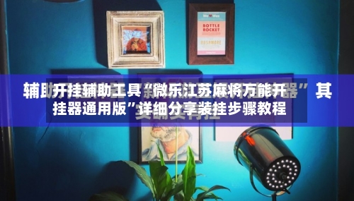 开挂辅助工具“微乐江苏麻将万能开挂器通用版”详细分享装挂步骤教程