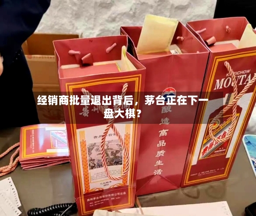 经销商批量退出背后，茅台正在下一盘大棋？-第3张图片