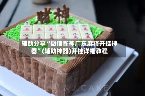 辅助分享“微信雀神广东麻将开挂神器”(辅助神器)开挂详细教程-第3张图片