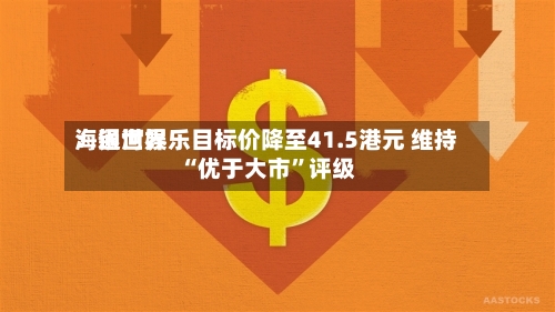 海通世界：银河娱乐目标价降至41.5港元 维持“优于大市”评级-第3张图片