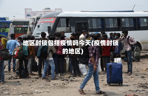 地区封锁包括疫情吗今天(疫情封锁的地区)-第2张图片
