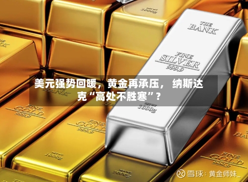 美元强势回暖，黄金再承压， 纳斯达克“高处不胜寒”？