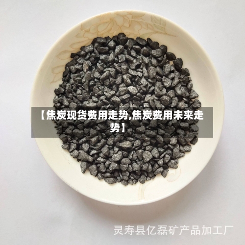 【焦炭现货费用走势,焦炭费用未来走势】-第2张图片