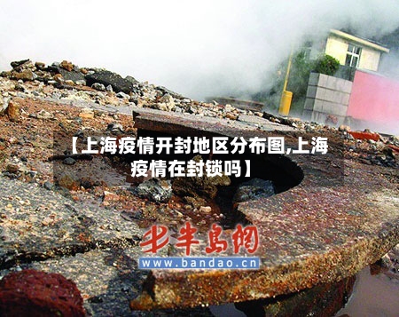 【上海疫情开封地区分布图,上海疫情在封锁吗】