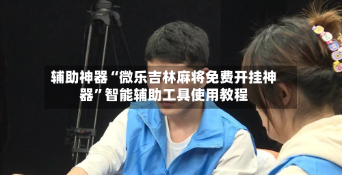 辅助神器“微乐吉林麻将免费开挂神器”智能辅助工具使用教程