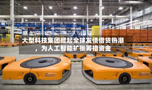 大型科技集团掀起全球发债借贷热潮，为人工智能扩张筹措资金-第3张图片