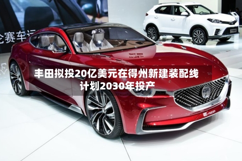 丰田拟投20亿美元在得州新建装配线 计划2030年投产-第3张图片