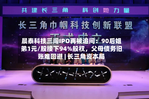 晨泰科技三闯IPO再被追问:90后姐弟1元/股接下94%股权,父母债务旧账难回避 | 长三角资本局
