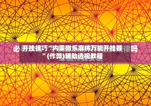 开挂技巧“内蒙微乐麻将万能开挂器”(作弊)辅助透视教程-第2张图片