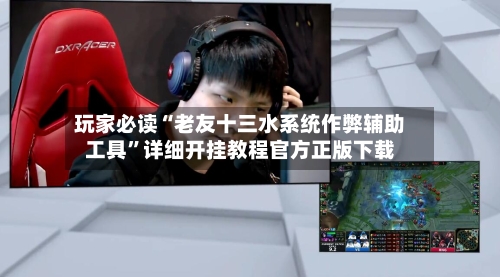 玩家必读“老友十三水系统作弊辅助工具”详细开挂教程官方正版下载