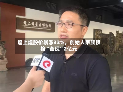 煌上煌股价暴涨33%,创始人家族顶格“套现”2亿元