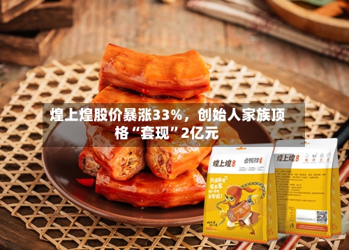 煌上煌股价暴涨33%，创始人家族顶格“套现	”2亿元-第2张图片