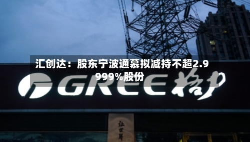 汇创达：股东宁波通慕拟减持不超2.9999%股份