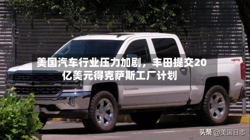 美国汽车行业压力加剧	，丰田提交20亿美元得克萨斯工厂计划-第3张图片
