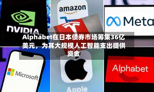 Alphabet在日本债券市场筹集36亿美元，为其大规模人工智能支出提供资金