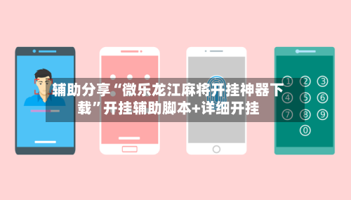 辅助分享“微乐龙江麻将开挂神器下载”开挂辅助脚本+详细开挂-第2张图片