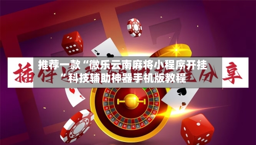 推荐一款“微乐云南麻将小程序开挂”科技辅助神器手机版教程-第2张图片