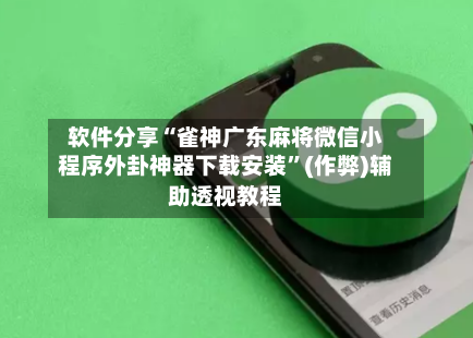 软件分享“雀神广东麻将微信小程序外卦神器下载安装”(作弊)辅助透视教程-第2张图片